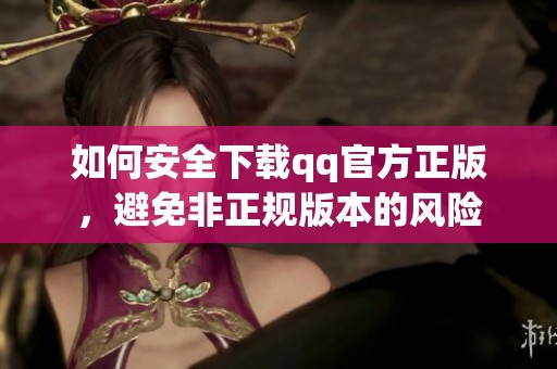 如何安全下载qq官方正版，避免非正规版本的风险