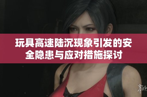 玩具高速陆沉现象引发的安全隐患与应对措施探讨