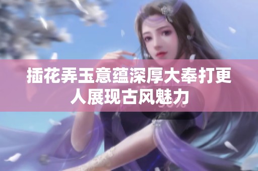 插花弄玉意蕴深厚大奉打更人展现古风魅力