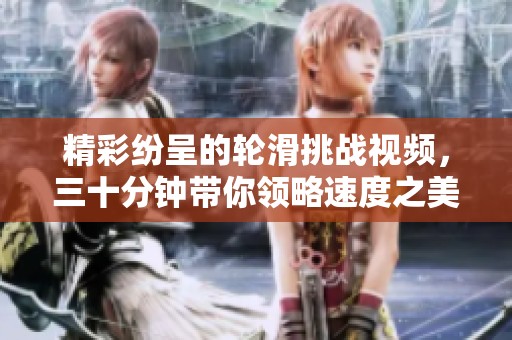 精彩纷呈的轮滑挑战视频，三十分钟带你领略速度之美！