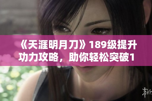 《天涯明月刀》189级提升功力攻略，助你轻松突破1000+大关