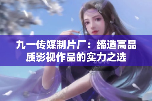 九一传媒制片厂：缔造高品质影视作品的实力之选