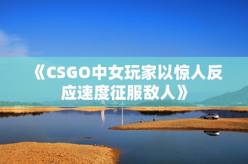 《CSGO中女玩家以惊人反应速度征服敌人》