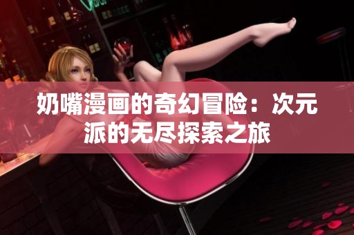 奶嘴漫画的奇幻冒险：次元派的无尽探索之旅