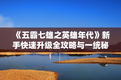 《五霸七雄之英雄年代》新手快速升级全攻略与一统秘籍分享