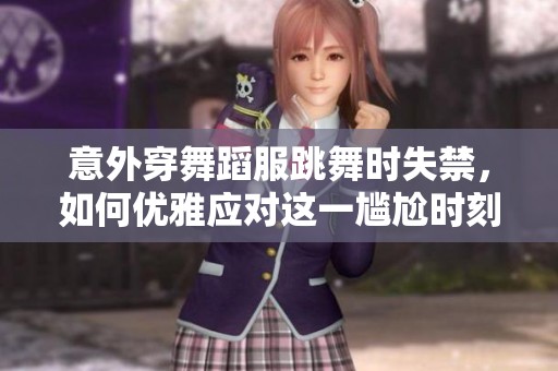 意外穿舞蹈服跳舞时失禁，如何优雅应对这一尴尬时刻