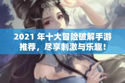 2021 年十大冒险破解手游推荐，尽享刺激与乐趣！