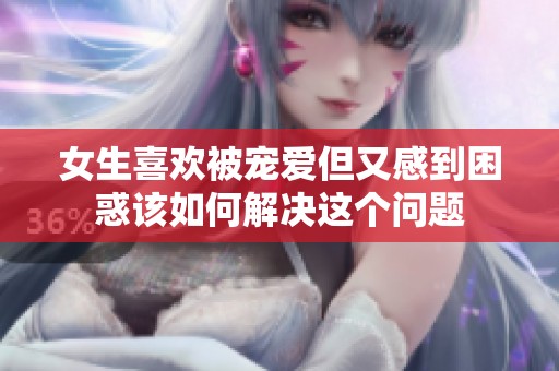 女生喜欢被宠爱但又感到困惑该如何解决这个问题