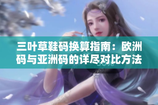 三叶草鞋码换算指南：欧洲码与亚洲码的详尽对比方法