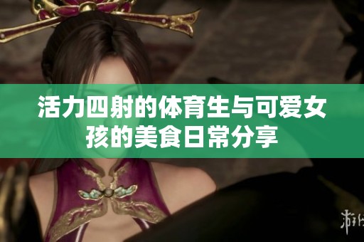 活力四射的体育生与可爱女孩的美食日常分享