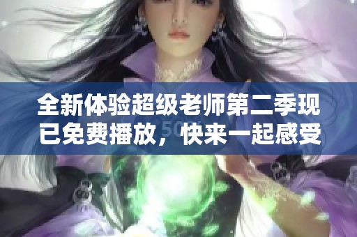 全新体验超级老师第二季现已免费播放，快来一起感受吧