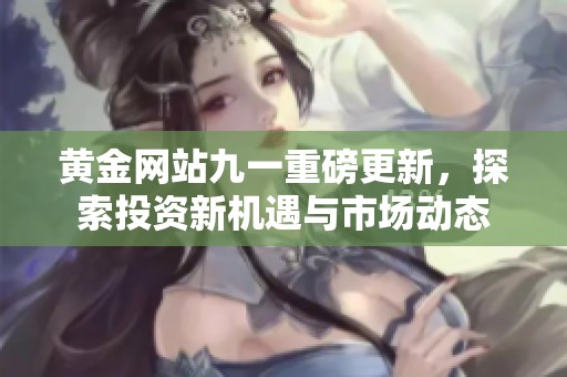 黄金网站九一重磅更新，探索投资新机遇与市场动态