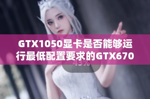 GTX1050显卡是否能够运行最低配置要求的GTX670游戏