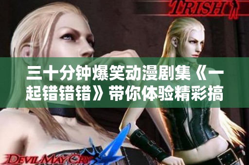 三十分钟爆笑动漫剧集《一起错错错》带你体验精彩搞笑瞬间