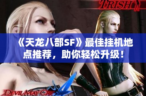 《天龙八部SF》最佳挂机地点推荐，助你轻松升级！