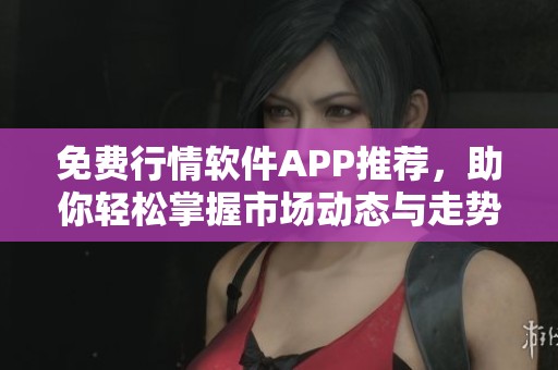 免费行情软件APP推荐，助你轻松掌握市场动态与走势分析