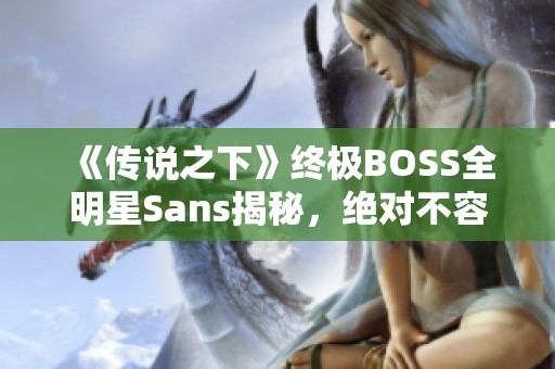 《传说之下》终极BOSS全明星Sans揭秘，绝对不容错过的精彩瞬间