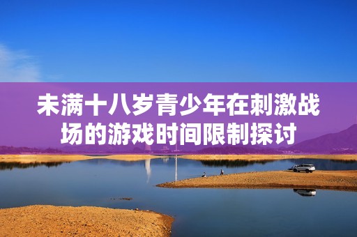 未满十八岁青少年在刺激战场的游戏时间限制探讨