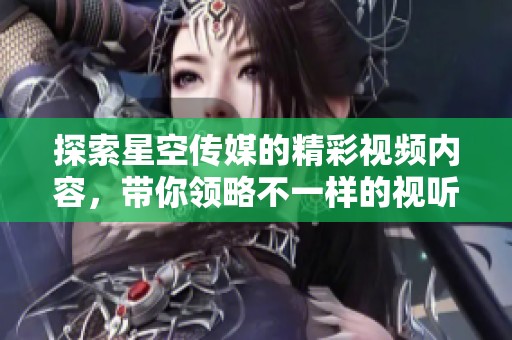 探索星空传媒的精彩视频内容，带你领略不一样的视听盛宴