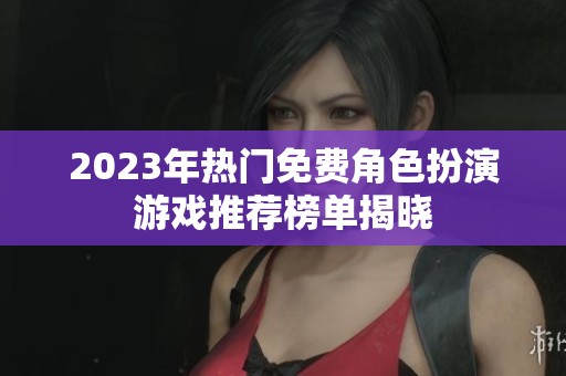 2023年热门免费角色扮演游戏推荐榜单揭晓