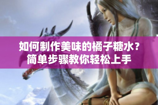 如何制作美味的橘子糖水？简单步骤教你轻松上手