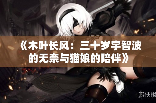 《木叶长风：三十岁宇智波的无奈与猫娘的陪伴》