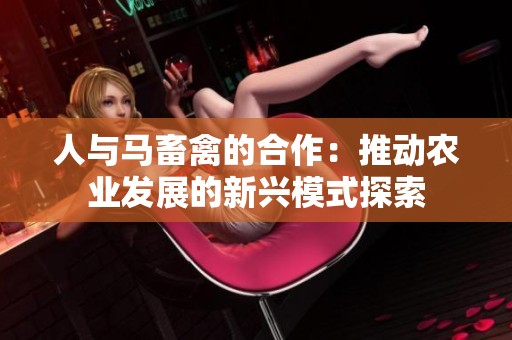 人与马畜禽的合作：推动农业发展的新兴模式探索