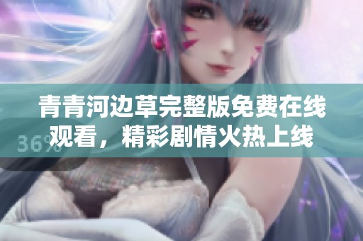 青青河边草完整版免费在线观看，精彩剧情火热上线