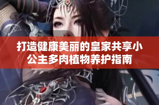 打造健康美丽的皇家共享小公主多肉植物养护指南