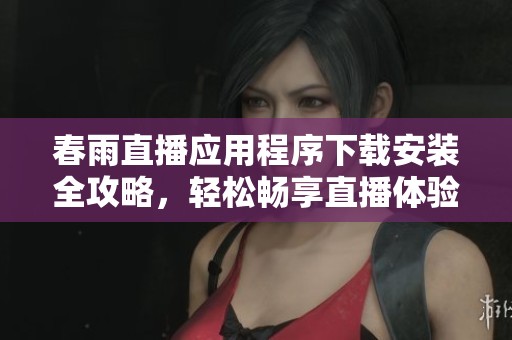 春雨直播应用程序下载安装全攻略，轻松畅享直播体验