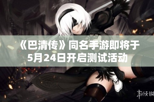 《巴清传》同名手游即将于5月24日开启测试活动