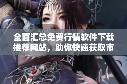 全面汇总免费行情软件下载推荐网站，助你快速获取市场信息