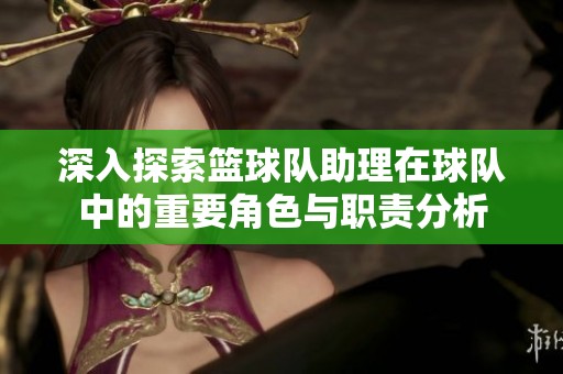 深入探索篮球队助理在球队中的重要角色与职责分析