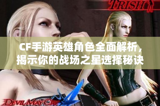 CF手游英雄角色全面解析，揭示你的战场之星选择秘诀