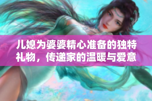 儿媳为婆婆精心准备的独特礼物，传递家的温暖与爱意