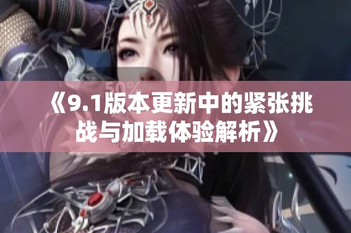 《9.1版本更新中的紧张挑战与加载体验解析》
