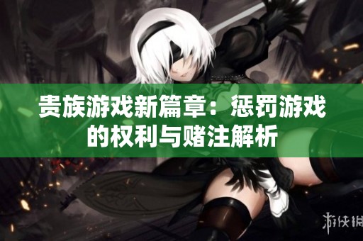 贵族游戏新篇章：惩罚游戏的权利与赌注解析