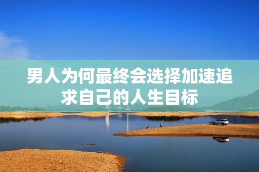 男人为何最终会选择加速追求自己的人生目标