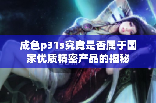 成色p31s究竟是否属于国家优质精密产品的揭秘
