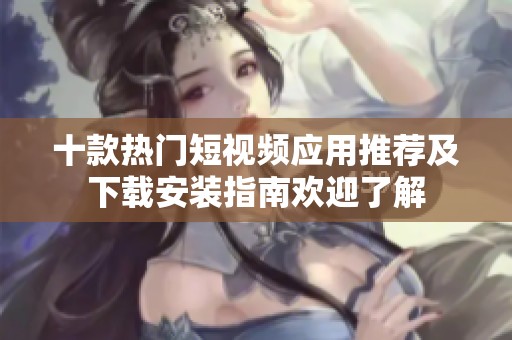 十款热门短视频应用推荐及下载安装指南欢迎了解