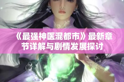 《最强神医混都市》最新章节详解与剧情发展探讨