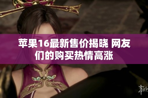 苹果16最新售价揭晓 网友们的购买热情高涨