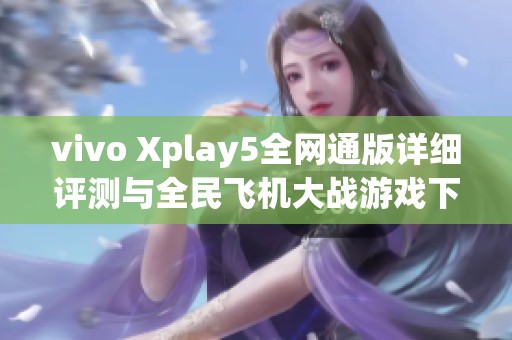 vivo Xplay5全网通版详细评测与全民飞机大战游戏下载指南