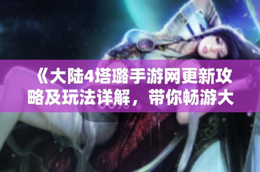 《大陆4塔璐手游网更新攻略及玩法详解，带你畅游大陆4》