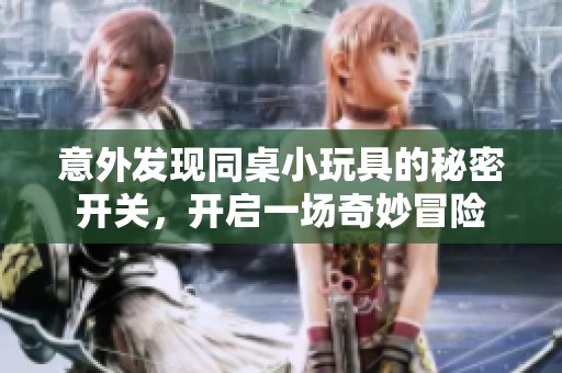 意外发现同桌小玩具的秘密开关，开启一场奇妙冒险