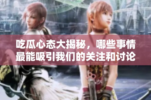 吃瓜心态大揭秘，哪些事情最能吸引我们的关注和讨论
