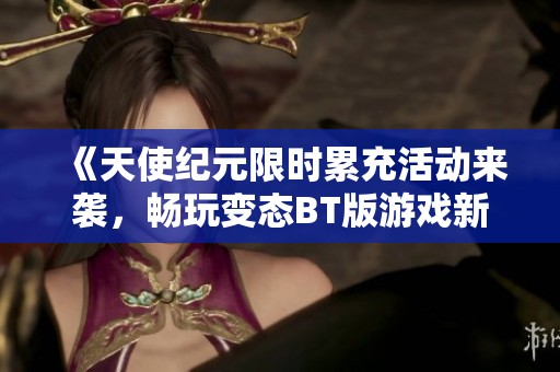 《天使纪元限时累充活动来袭，畅玩变态BT版游戏新体验》