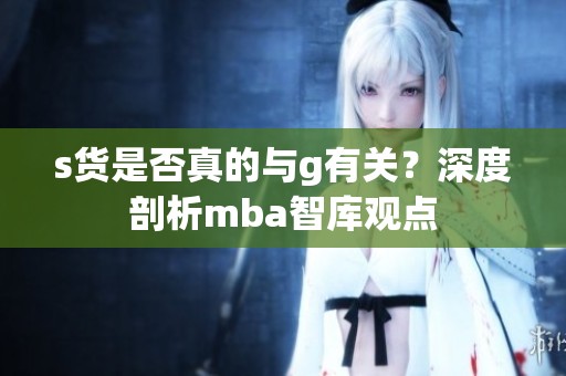 s货是否真的与g有关？深度剖析mba智库观点