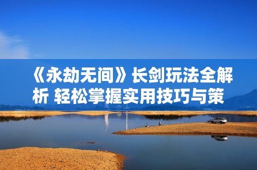 《永劫无间》长剑玩法全解析 轻松掌握实用技巧与策略