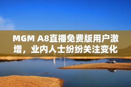 MGM A8直播免费版用户激增，业内人士纷纷关注变化